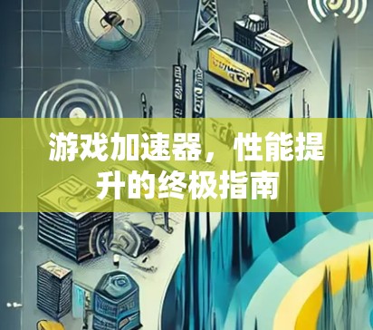 游戏加速器,性能提升的终极指南 游戏加速器,性能提升的终极指南