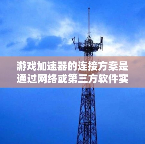 游戏加速器的连接方案是通过网络或第三方软件实现对手机游戏的加速,提升游戏运行速度。以下是详细的步骤和信息 游戏加速器的连接方案是通过网络或第三方软件实现对手机游戏的加速,提升游戏运行速度。以下是详细的步骤和信息