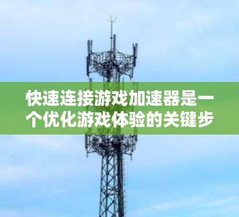 快速连接游戏加速器是一个优化游戏体验的关键步骤。以下是一步步的解决方案 快速连接游戏加速器是一个优化游戏体验的关键步骤。以下是一步步的解决方案