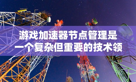 游戏加速器节点管理是一个复杂但重要的技术领域,涉及多个组件和规则。以下是对节点管理的详细总结 游戏加速器节点管理是一个复杂但重要的技术领域,涉及多个组件和规则。以下是对节点管理的详细总结
