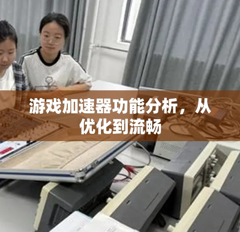 游戏加速器功能分析,从优化到流畅 游戏加速器功能分析,从优化到流畅