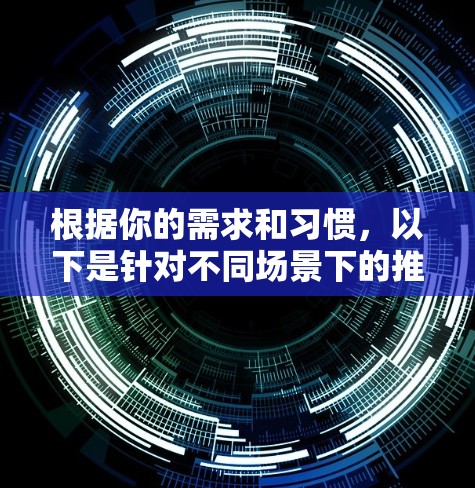 根据你的需求和习惯,以下是针对不同场景下的推荐 根据你的需求和习惯,以下是针对不同场景下的推荐
