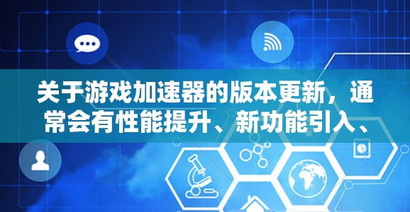 关于游戏加速器的版本更新,通常会有性能提升、新功能引入、修复已知问题、优化体验等多方面的改进。以下是一些常见的游戏加速器的版本更新内容,假设你正在使用一个类似的游戏加速器 关于游戏加速器的版本更新,通常会有性能提升、新功能引入、修复已知问题、优化体验等多方面的改进。以下是一些常见的游戏加速器的版本更新内容,假设你正在使用一个类似的游戏加速器