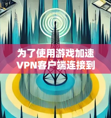为了使用游戏加速VPN客户端连接到游戏服务器,您可以按照以下步骤进行操作 为了使用游戏加速VPN客户端连接到游戏服务器,您可以按照以下步骤进行操作