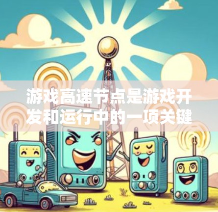 游戏高速节点是游戏开发和运行中的一项关键技术,涉及多方面的技术、设备和玩家因素。以下是对游戏高速节点的详细分析 游戏高速节点是游戏开发和运行中的一项关键技术,涉及多方面的技术、设备和玩家因素。以下是对游戏高速节点的详细分析