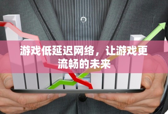 游戏低延迟网络,让游戏更流畅的未来 游戏低延迟网络,让游戏更流畅的未来