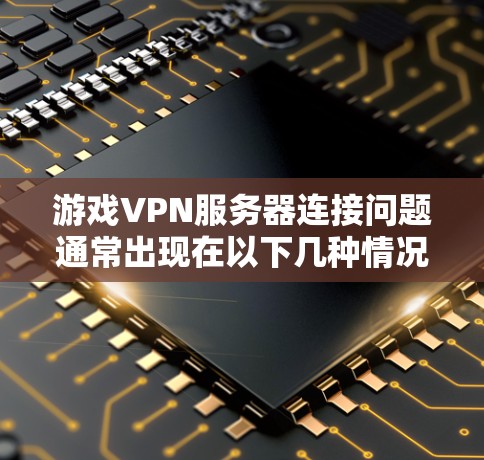 游戏VPN服务器连接问题通常出现在以下几种情况 游戏VPN服务器连接问题通常出现在以下几种情况