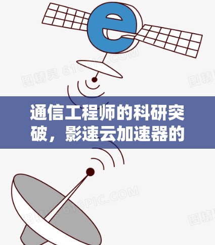 通信工程师的科研突破,影速云加速器的科学连接 通信工程师的科研突破,影速云加速器的科学连接