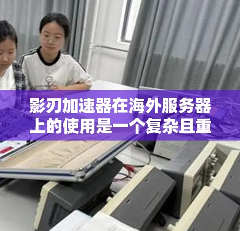 影刃加速器在海外服务器上的使用是一个复杂且重要的议题。以下是对该主题的分步总结和分析 影刃加速器在海外服务器上的使用是一个复杂且重要的议题。以下是对该主题的分步总结和分析