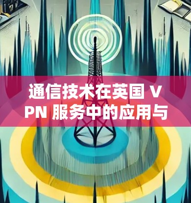通信技术在英国 VPN 服务中的应用与挑战 通信技术在英国 VPN 服务中的应用与挑战