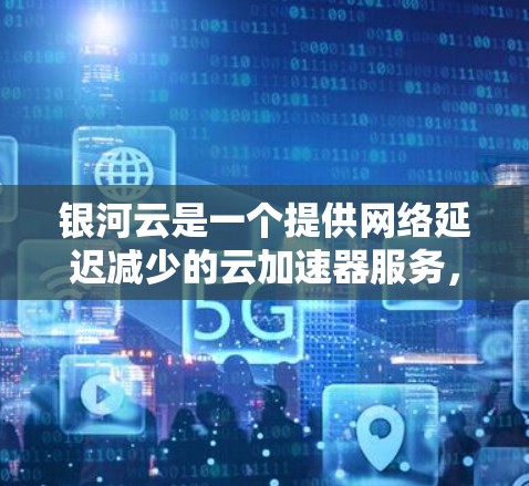 银河云是一个提供网络延迟减少的云加速器服务,通常用于网页下载、视频流等任务。以下是使用银河云加速器的步骤 银河云是一个提供网络延迟减少的云加速器服务,通常用于网页下载、视频流等任务。以下是使用银河云加速器的步骤