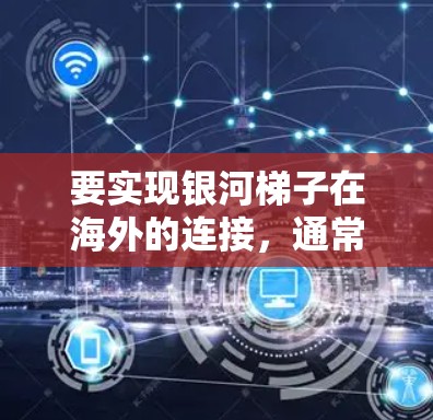 要实现银河梯子在海外的连接,通常需要考虑以下方面 要实现银河梯子在海外的连接,通常需要考虑以下方面
