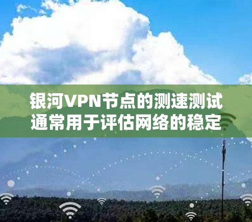 银河VPN节点的测速测试通常用于评估网络的稳定性、带宽和延迟情况。以下是一个通用的步骤指南来测试银河VPN节点的测速性能 银河VPN节点的测速测试通常用于评估网络的稳定性、带宽和延迟情况。以下是一个通用的步骤指南来测试银河VPN节点的测速性能