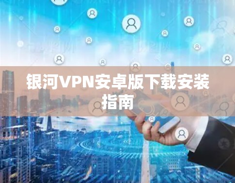 银河VPN安卓版下载安装指南 银河VPN安卓版下载安装指南