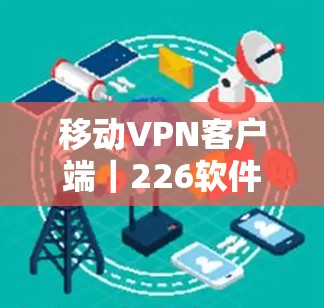 移动VPN客户端|226软件推荐 移动VPN客户端|226软件推荐