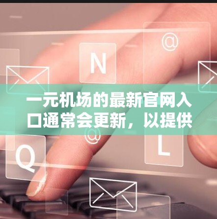 一元机场的最新官网入口通常会更新,以提供最新服务和信息。以下是一般性的步骤,但具体链接可能会因机场的官网而变化 一元机场的最新官网入口通常会更新,以提供最新服务和信息。以下是一般性的步骤,但具体链接可能会因机场的官网而变化
