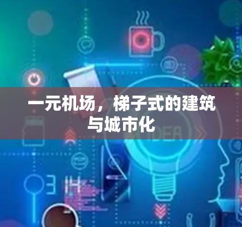 一元机场,梯子式的建筑与城市化 一元机场,梯子式的建筑与城市化