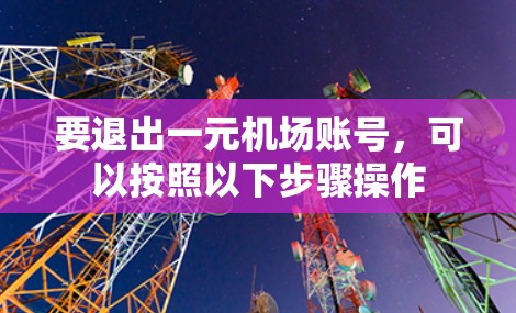要退出一元机场账号,可以按照以下步骤操作 要退出一元机场账号,可以按照以下步骤操作