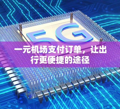 一元机场支付订单,让出行更便捷的途径 一元机场支付订单,让出行更便捷的途径