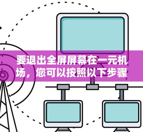 要退出全屏屏幕在一元机场,您可以按照以下步骤操作 要退出全屏屏幕在一元机场,您可以按照以下步骤操作