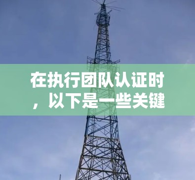 在执行团队认证时,以下是一些关键步骤和注意事项 在执行团队认证时,以下是一些关键步骤和注意事项