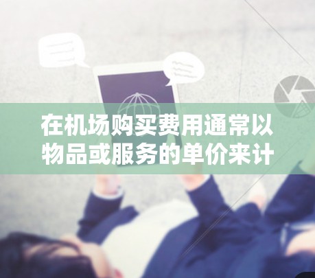 在机场购买费用通常以物品或服务的单价来计算。以下是一些常见的情况和购买方式 在机场购买费用通常以物品或服务的单价来计算。以下是一些常见的情况和购买方式