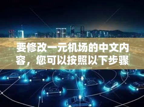 要修改一元机场的中文内容,您可以按照以下步骤操作 要修改一元机场的中文内容,您可以按照以下步骤操作