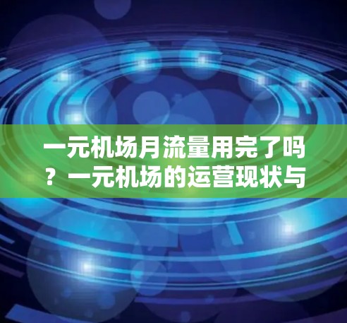 一元机场月流量用完了吗?一元机场的运营现状与问题分析 一元机场月流量用完了吗?一元机场的运营现状与问题分析