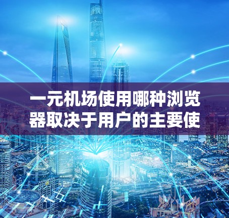 一元机场使用哪种浏览器取决于用户的主要使用场景和需求。以下是一些关键点 一元机场使用哪种浏览器取决于用户的主要使用场景和需求。以下是一些关键点