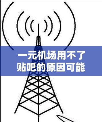 一元机场用不了贴吧的原因可能包括以下几点 一元机场用不了贴吧的原因可能包括以下几点