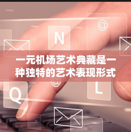 一元机场艺术典藏是一种独特的艺术表现形式,意指在每个景点都有一件独特艺术作品,这些作品通常来自当地的文化传统或艺术灵感。以下是对这一概念的详细分析 一元机场艺术典藏是一种独特的艺术表现形式,意指在每个景点都有一件独特艺术作品,这些作品通常来自当地的文化传统或艺术灵感。以下是对这一概念的详细分析