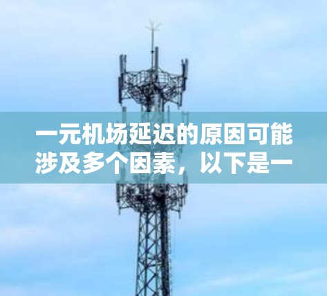 一元机场延迟的原因可能涉及多个因素,以下是一些可能的原因及其分析 一元机场延迟的原因可能涉及多个因素,以下是一些可能的原因及其分析