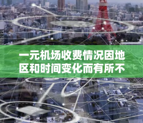 一元机场收费情况因地区和时间变化而有所不同，通常机场会根据市场需求和运营需要决定收费政策。以下是一些常见的收费情况和背景