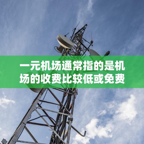 一元机场通常指的是机场的收费比较低或免费的机场,但具体收费情况可能因地区和天气而有所不同。以下是一些常见的情况 一元机场通常指的是机场的收费比较低或免费的机场,但具体收费情况可能因地区和天气而有所不同。以下是一些常见的情况