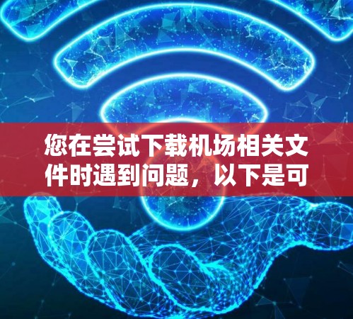 您在尝试下载机场相关文件时遇到问题,以下是可能的解决步骤 您在尝试下载机场相关文件时遇到问题,以下是可能的解决步骤