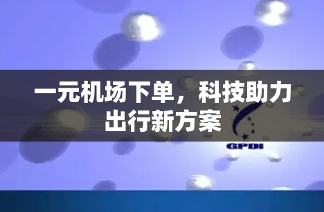 一元机场下单,科技助力出行新方案 一元机场下单,科技助力出行新方案