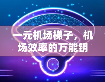 一元机场梯子,机场效率的万能钥匙 一元机场梯子,机场效率的万能钥匙