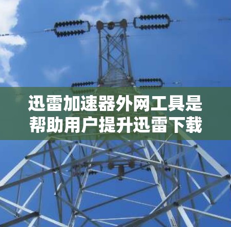 迅雷加速器外网工具是帮助用户提升迅雷下载速度的工具，通过下载加速器网站或第三方软件，提供速度和稳定性更好的下载体验。以下是对迅雷加速器外网工具的详细分析