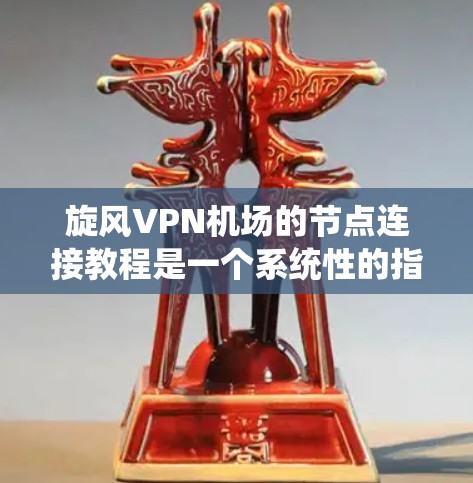 旋风VPN机场的节点连接教程是一个系统性的指南，帮助用户有效利用VPN服务。以下是对该教程的分步总结
