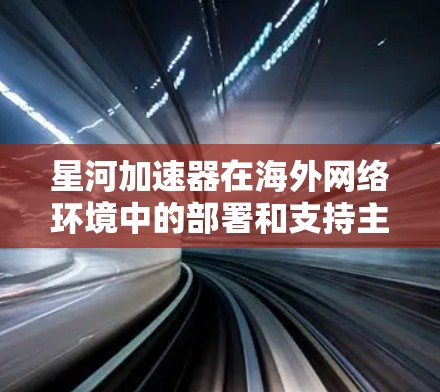 星河加速器在海外网络环境中的部署和支持主要涉及以下几个方面