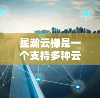 星瀚云梯是一个支持多种云服务的云桌面软件，提供多种功能如云存储、文件下载、应用下载等。以下是下载星瀚云梯的步骤