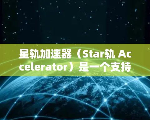星轨加速器（Star轨 Accelerator）是一个支持加速各种游戏和视频流的软件，主要针对手机和电脑用户使用。以下是关于星轨加速器客户端的详细介绍