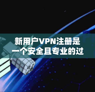 新用户VPN注册是一个安全且专业的过程，需要遵循特定的步骤。以下是一个完整的注册流程指南，帮助你顺利完成新用户VPN注册