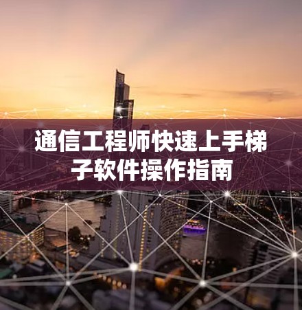 通信工程师快速上手梯子软件操作指南