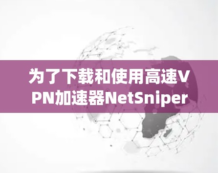 为了下载和使用高速VPN加速器NetSniper，您可以按照以下步骤进行