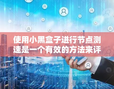 使用小黑盒子进行节点测速是一个有效的方法来评估网络和服务器的性能。以下是一个详细的步骤指南
