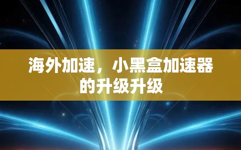 海外加速，小黑盒加速器的升级升级