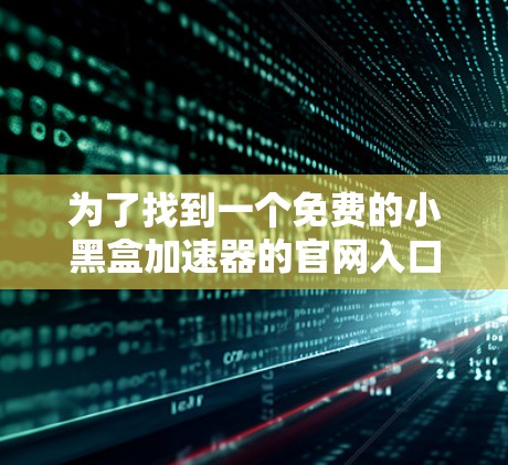 为了找到一个免费的小黑盒加速器的官网入口，可以按照以下步骤进行