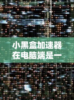 小黑盒加速器在电脑端是一个专门用于提升硬件性能的加速器驱动器，主要功能包括