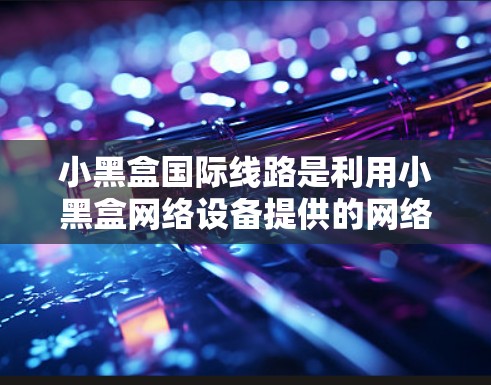 小黑盒国际线路是利用小黑盒网络设备提供的网络基础设施，服务于国际范围内的网络环境。以下是对这一概念的详细分析
